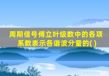 周期信号傅立叶级数中的各项系数表示各谐波分量的( )